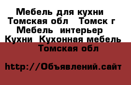 Мебель для кухни - Томская обл., Томск г. Мебель, интерьер » Кухни. Кухонная мебель   . Томская обл.